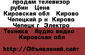 продам телевизор рубин › Цена ­ 4 000 - Кировская обл., Кирово-Чепецкий р-н, Кирово-Чепецк г. Электро-Техника » Аудио-видео   . Кировская обл.